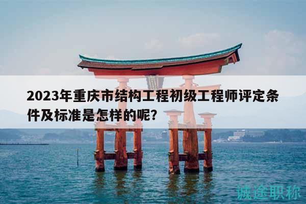 2023年重慶市結(jié)構(gòu)工程初級(jí)工程師評(píng)定條件及標(biāo)準(zhǔn)是怎樣的呢？