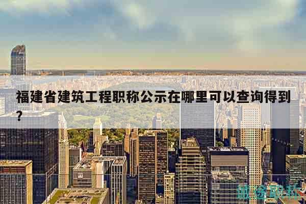 福建省建筑工程職稱公示在哪里可以查詢得到？