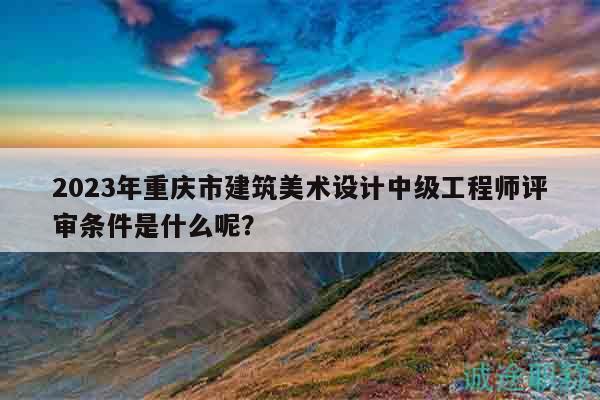 2023年重慶市建筑美術(shù)設(shè)計(jì)中級(jí)工程師評(píng)審條件是什么呢？