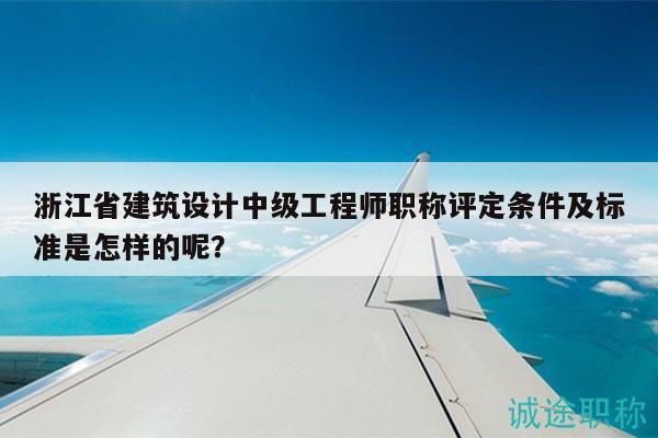 浙江省建筑設(shè)計(jì)中級(jí)工程師職稱(chēng)評(píng)定條件及標(biāo)準(zhǔn)是怎樣的呢？