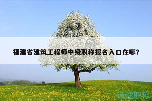 福建省建筑工程師中級(jí)職稱報(bào)名入口在哪？