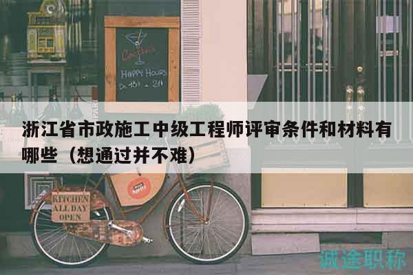 浙江省市政施工中級工程師評審條件和材料有哪些（想通過并不難）