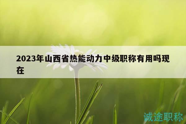 2023年山西省熱能動(dòng)力中級(jí)職稱有用嗎現(xiàn)在