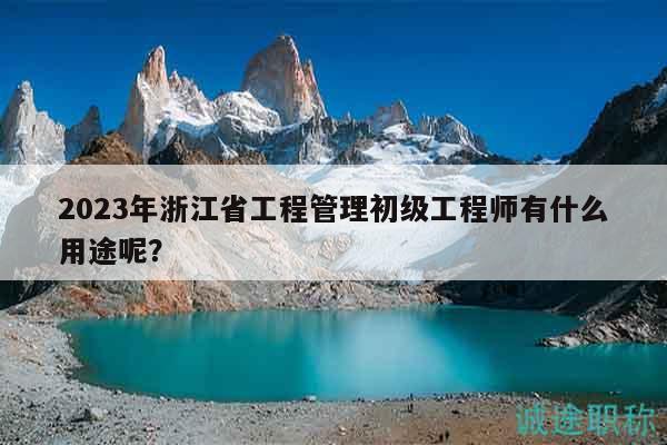 2023年浙江省工程管理初級工程師有什么用途呢？