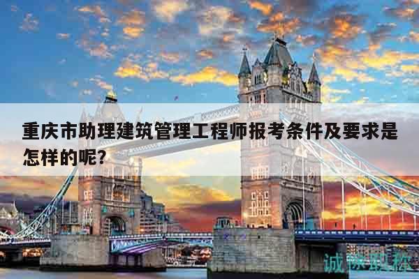 重慶市助理建筑管理工程師報考條件及要求是怎樣的呢？