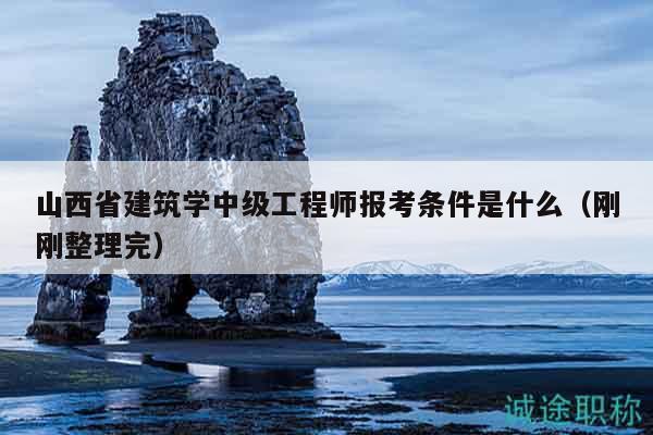 山西省建筑學(xué)中級(jí)工程師報(bào)考條件是什么（剛剛整理完）