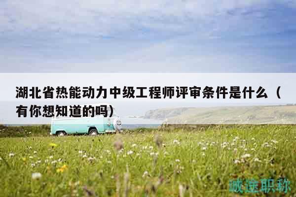 湖北省熱能動(dòng)力中級(jí)工程師評(píng)審條件是什么（有你想知道的嗎）