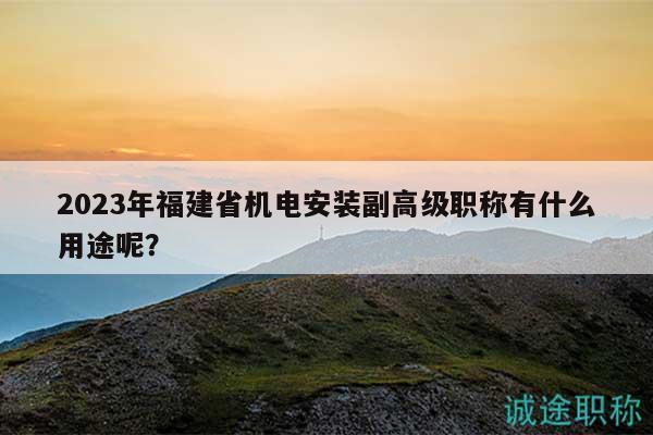 2023年福建省機電安裝副高級職稱有什么用途呢？