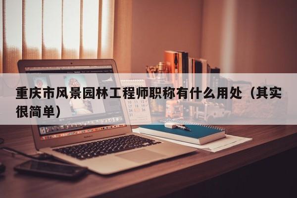 重慶市風(fēng)景園林工程師職稱有什么用處（其實很簡單）
