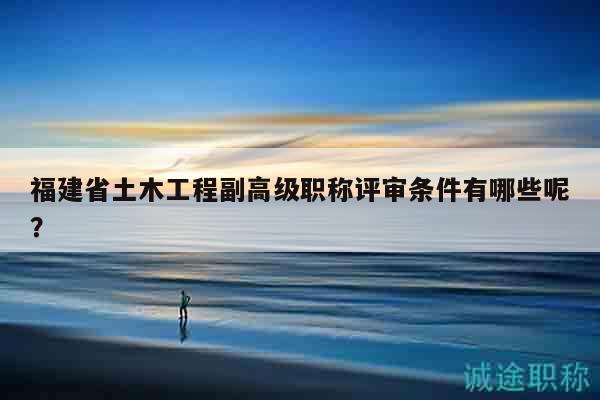 福建省土木工程副高級職稱評審條件有哪些呢？