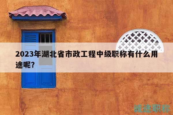 2023年湖北省市政工程中級職稱有什么用途呢？