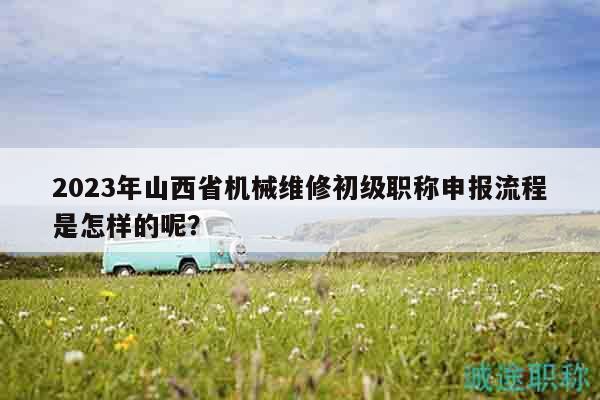 2023年山西省機(jī)械維修初級(jí)職稱申報(bào)流程是怎樣的呢？