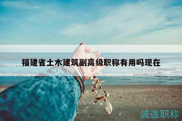 福建省土木建筑副高級職稱有用嗎現(xiàn)在