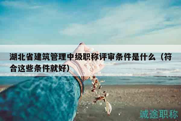 湖北省建筑管理中級職稱評審條件是什么（符合這些條件就好）