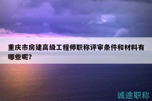 重慶市房建高級工程師職稱評審條件和材料有哪些呢？
