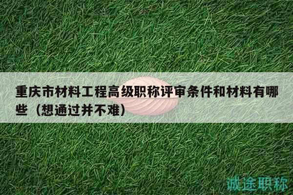 重慶市材料工程高級(jí)職稱評(píng)審條件和材料有哪些（想通過(guò)并不難）