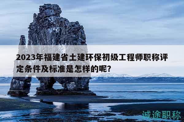 2023年福建省土建環(huán)保初級(jí)工程師職稱評(píng)定條件及標(biāo)準(zhǔn)是怎樣的呢？