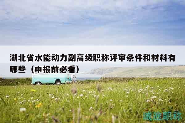 湖北省水能動力副高級職稱評審條件和材料有哪些（申報前必看）