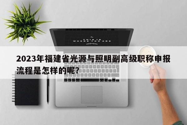 2023年福建省光源與照明副高級(jí)職稱申報(bào)流程是怎樣的呢？