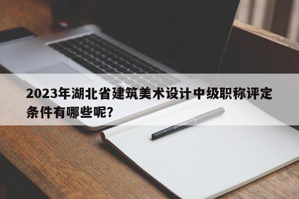 2023年湖北省建筑美術(shù)設(shè)計(jì)中級職稱評定條件有哪些呢？
