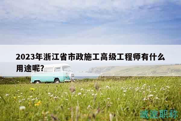 2023年浙江省市政施工高級工程師有什么用途呢？