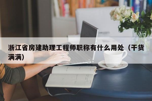 浙江省房建助理工程師職稱有什么用處（干貨滿滿）