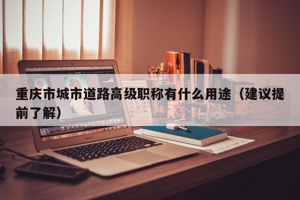 重慶市城市道路高級(jí)職稱有什么用途（建議提前了解）