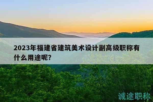 2023年福建省建筑美術(shù)設(shè)計(jì)副高級職稱有什么用途呢？