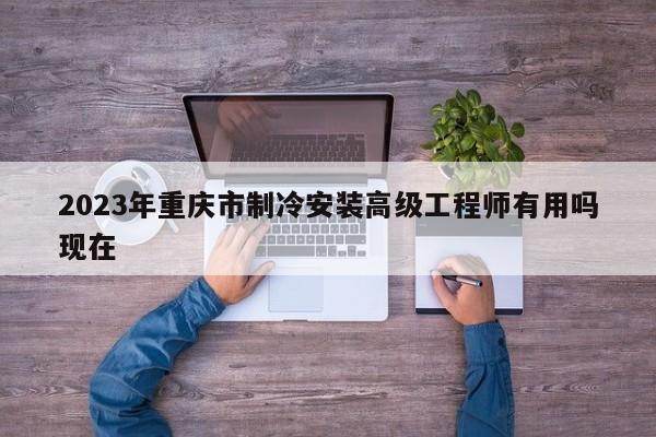 2023年重慶市制冷安裝高級工程師有用嗎現(xiàn)在