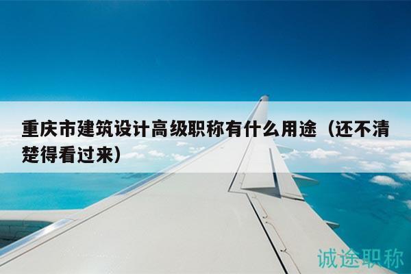 重慶市建筑設(shè)計(jì)高級(jí)職稱有什么用途（還不清楚得看過來）