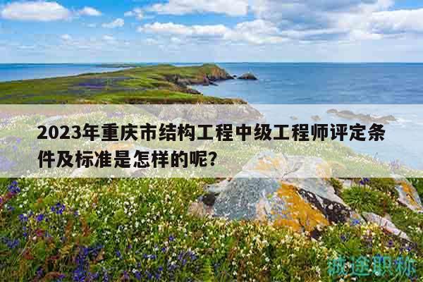 2023年重慶市結(jié)構(gòu)工程中級(jí)工程師評(píng)定條件及標(biāo)準(zhǔn)是怎樣的呢？