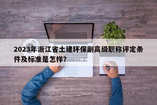2023年浙江省土建環(huán)保副高級職稱評定條件及標準是怎樣？