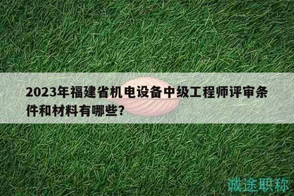 2023年福建省機(jī)電設(shè)備中級(jí)工程師評(píng)審條件和材料有哪些？