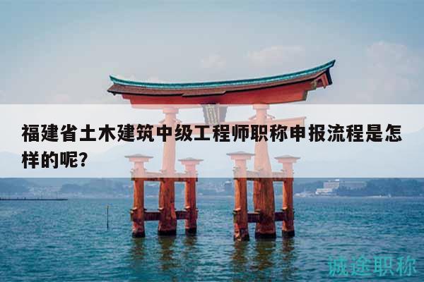福建省土木建筑中級(jí)工程師職稱申報(bào)流程是怎樣的呢？