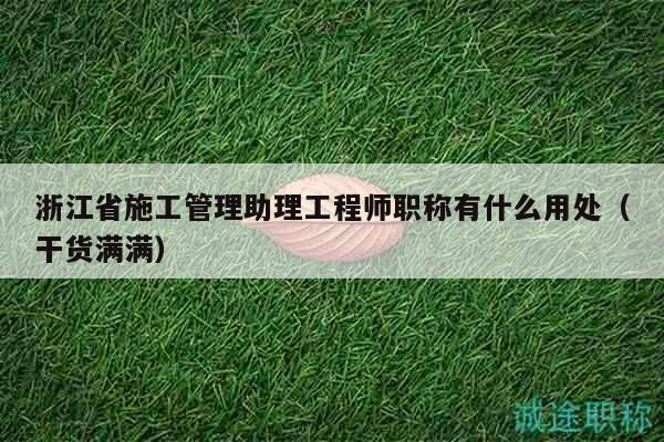 浙江省施工管理助理工程師職稱有什么用處（干貨滿滿）
