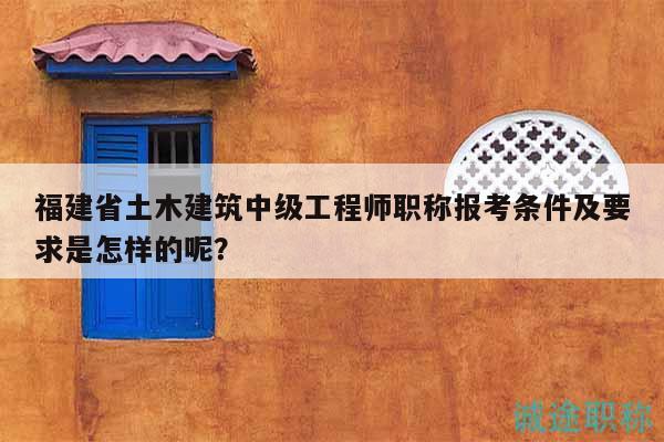 福建省土木建筑中級工程師職稱報(bào)考條件及要求是怎樣的呢？