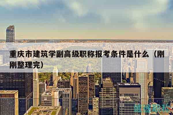 重慶市建筑學副高級職稱報考條件是什么（剛剛整理完）