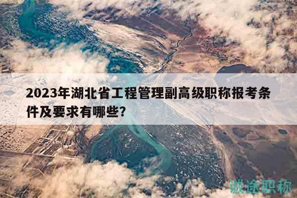 2023年湖北省工程管理副高級職稱報(bào)考條件及要求有哪些？