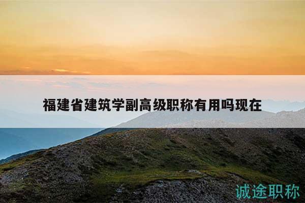 福建省建筑學(xué)副高級職稱有用嗎現(xiàn)在