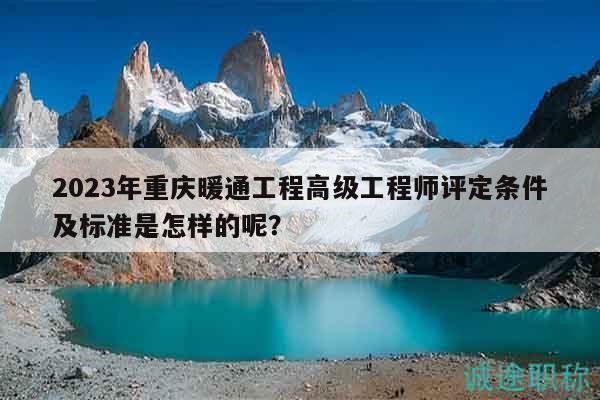 2023年重慶暖通工程高級(jí)工程師評(píng)定條件及標(biāo)準(zhǔn)是怎樣的呢？