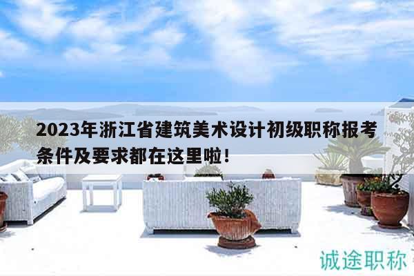 2023年浙江省建筑美術(shù)設(shè)計初級職稱報考條件及要求都在這里啦！