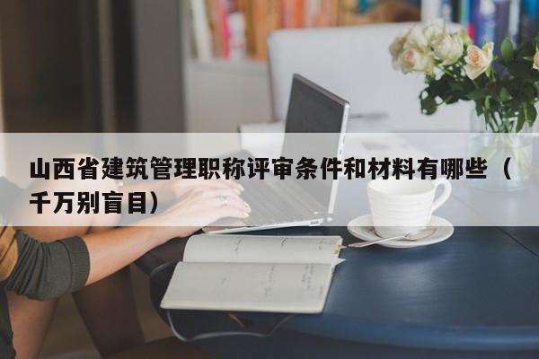 山西省建筑管理職稱評(píng)審條件和材料有哪些（千萬別盲目）