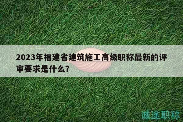 2023年福建省建筑施工高級職稱最新的評審要求是什么？