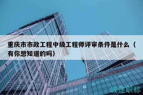重慶市市政工程中級(jí)工程師評(píng)審條件是什么（有你想知道的嗎）