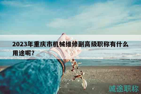 2023年重慶市機械維修副高級職稱有什么用途呢？