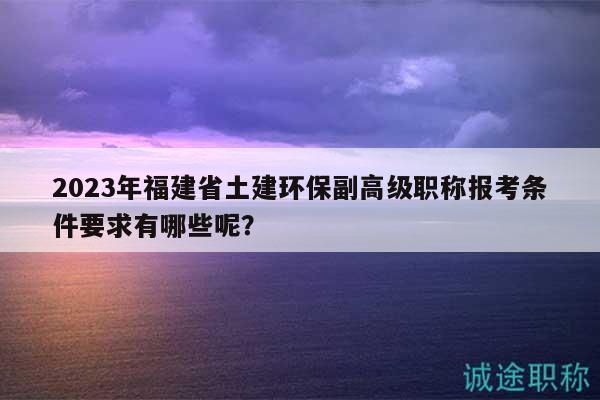 2023年福建省土建環(huán)保副高級(jí)職稱(chēng)報(bào)考條件要求有哪些呢？