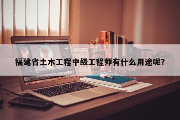 福建省土木工程中級工程師有什么用途呢？
