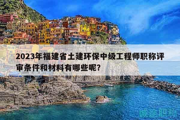 2023年福建省土建環(huán)保中級工程師職稱評審條件和材料有哪些呢？