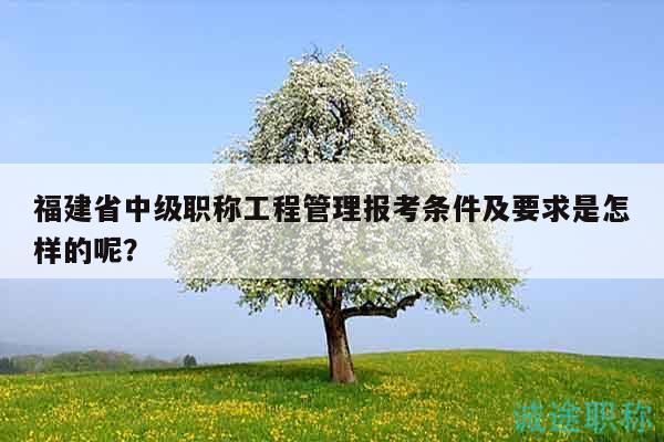 福建省中級(jí)職稱工程管理報(bào)考條件及要求是怎樣的呢？