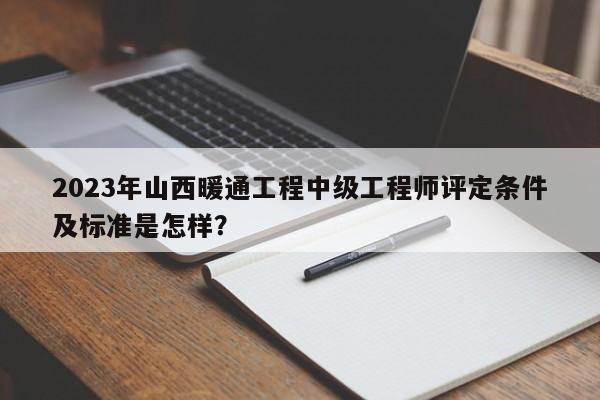 2023年山西暖通工程中級(jí)工程師評(píng)定條件及標(biāo)準(zhǔn)是怎樣？